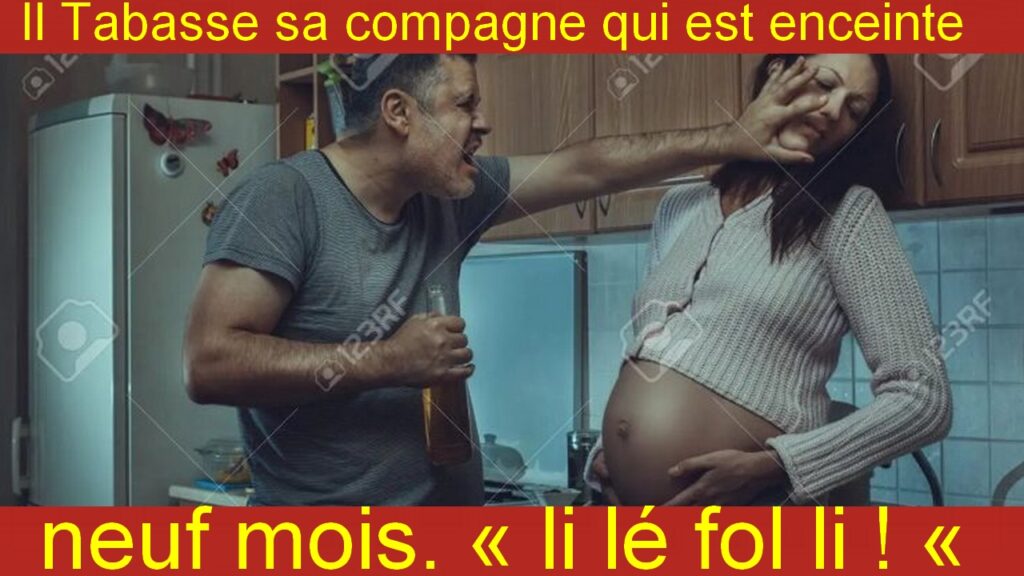 Il Tabasse sa compagne qui est enceinte de neuf mois. « li lé fol li ! «